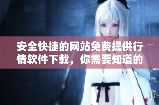 安全快捷的网站免费提供行情软件下载，你需要知道的一切