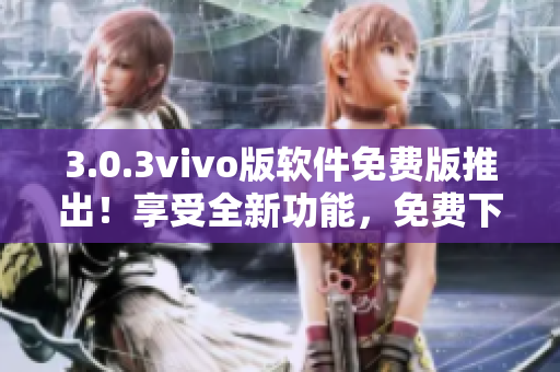 3.0.3vivo版软件免费版推出！享受全新功能，免费下载体验吧