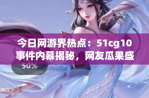 今日网游界热点：51cg10事件内幕揭秘，网友瓜果盛开