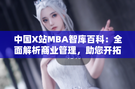 中国X站MBA智库百科：全面解析商业管理，助您开拓职场新视野