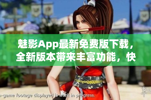 魅影App最新免费版下载，全新版本带来丰富功能，快速体验精彩内容