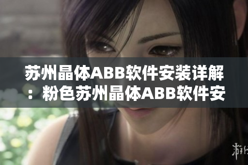 苏州晶体ABB软件安装详解：粉色苏州晶体ABB软件安装步骤、操作指南