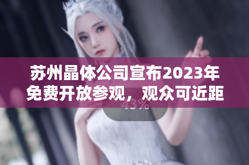 苏州晶体公司宣布2023年免费开放参观，观众可近距离了解晶体技术与产业现状