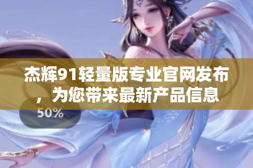 杰辉91轻量版专业官网发布，为您带来最新产品信息