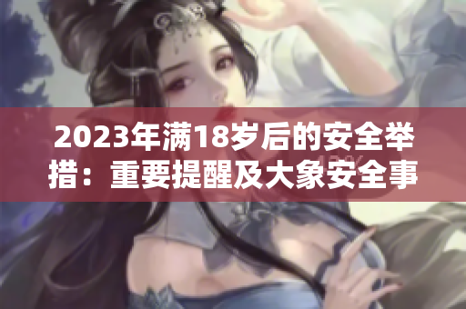 2023年满18岁后的安全举措：重要提醒及大象安全事宜