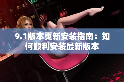 9.1版本更新安装指南：如何顺利安装最新版本