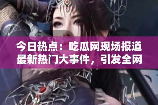 今日热点：吃瓜网现场报道最新热门大事件，引发全网热议！