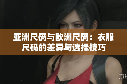亚洲尺码与欧洲尺码：衣服尺码的差异与选择技巧