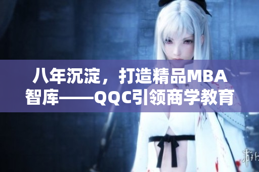 八年沉淀，打造精品MBA智库——QQC引领商学教育创新