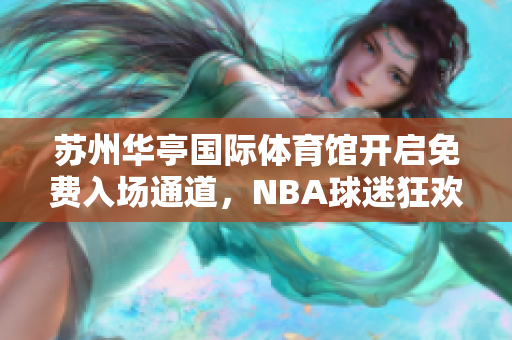 苏州华亭国际体育馆开启免费入场通道，NBA球迷狂欢之夜