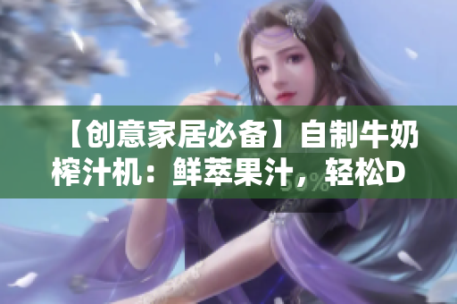 【创意家居必备】自制牛奶榨汁机：鲜萃果汁，轻松DIY，营养更丰富