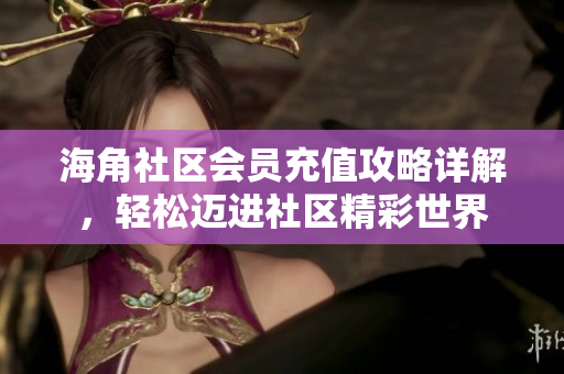 海角社区会员充值攻略详解，轻松迈进社区精彩世界