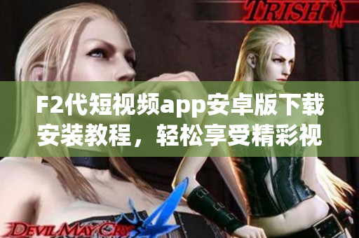 F2代短视频app安卓版下载安装教程，轻松享受精彩视频创作与分享【详细步骤】