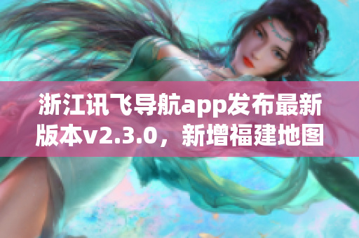 浙江讯飞导航app发布最新版本v2.3.0，新增福建地图导航功能