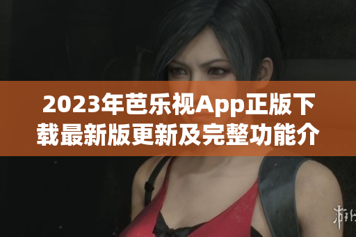2023年芭乐视App正版下载最新版更新及完整功能介绍