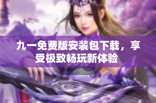 九一免费版安装包下载，享受极致畅玩新体验 
