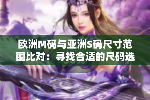 欧洲M码与亚洲S码尺寸范围比对：寻找合适的尺码选择