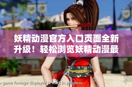 妖精动漫官方入口页面全新升级！轻松浏览妖精动漫最新资源，精彩内容尽在一览无余！