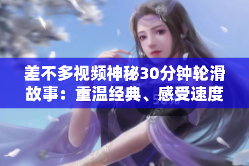 差不多视频神秘30分钟轮滑故事：重温经典、感受速度与激情