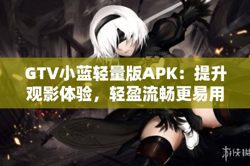 GTV小蓝轻量版APK：提升观影体验，轻盈流畅更易用