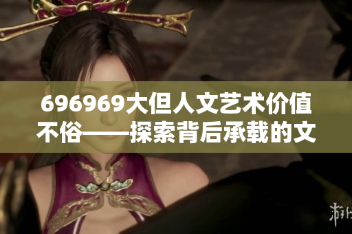 696969大但人文艺术价值不俗——探索背后承载的文化魅力