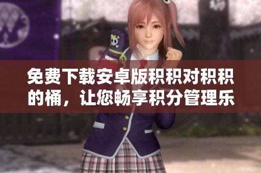 免费下载安卓版积积对积积的桶，让您畅享积分管理乐趣
