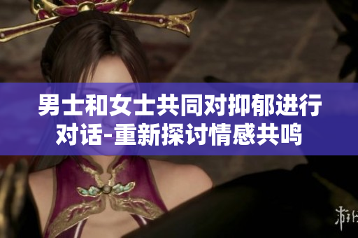男士和女士共同对抑郁进行对话-重新探讨情感共鸣