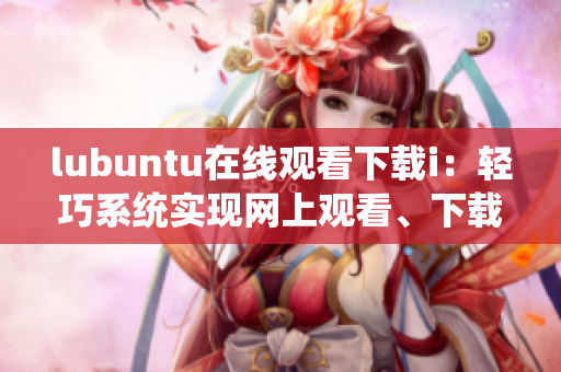 lubuntu在线观看下载i：轻巧系统实现网上观看、下载的独特功能