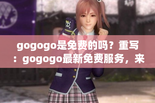 gogogo是免费的吗？重写：gogogo最新免费服务，来了解一下