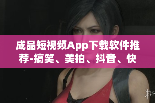 成品短视频App下载软件推荐-搞笑、美拍、抖音、快手等多款软件汇总