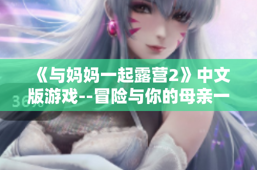 《与妈妈一起露营2》中文版游戏--冒险与你的母亲一起探索自然!