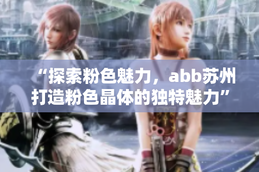 “探索粉色魅力，abb苏州打造粉色晶体的独特魅力”