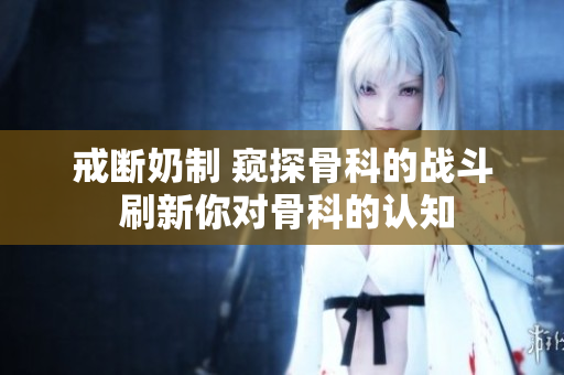 戒断奶制 窥探骨科的战斗 刷新你对骨科的认知