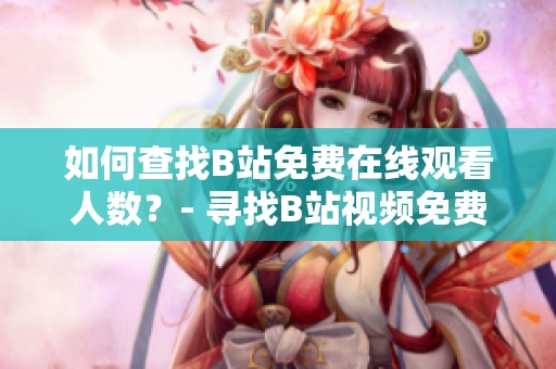 如何查找B站免费在线观看人数？- 寻找B站视频免费观看人数的方法