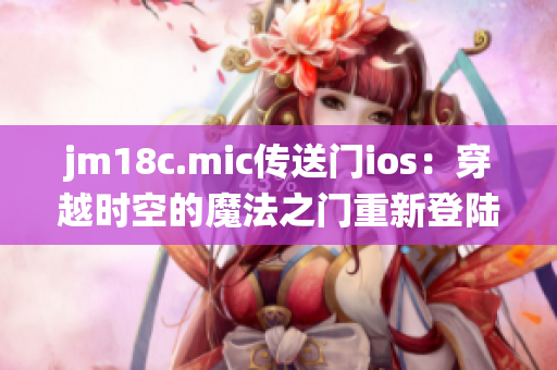 jm18c.mic传送门ios：穿越时空的魔法之门重新登陆苹果系统