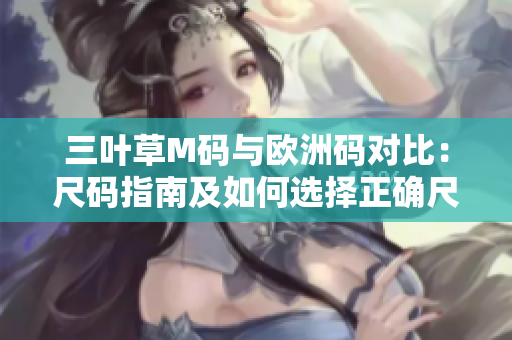 三叶草M码与欧洲码对比：尺码指南及如何选择正确尺码