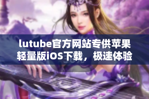 lutube官方网站专供苹果轻量版iOS下载，极速体验享受豆蔻画面