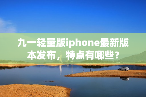 九一轻量版iphone最新版本发布，特点有哪些？