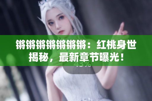 锵锵锵锵锵锵锵：红桃身世揭秘，最新章节曝光！