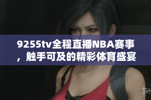 9255tv全程直播NBA赛事，触手可及的精彩体育盛宴
