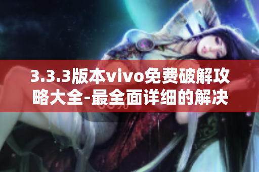 3.3.3版本vivo免费破解攻略大全-最全面详细的解决方法!
