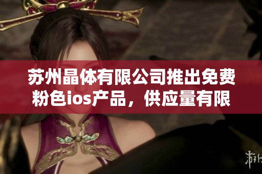 苏州晶体有限公司推出免费粉色ios产品，供应量有限，限时优惠销售
