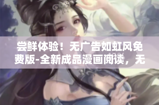 尝鲜体验！无广告如虹风免费版-全新成品漫画阅读，无需登录，快乐享受无干扰阅读时光