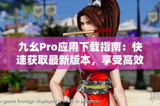 九幺Pro应用下载指南：快速获取最新版本，享受高效使用体验