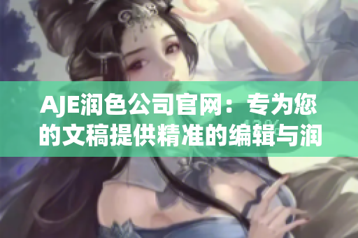 AJE润色公司官网：专为您的文稿提供精准的编辑与润色服务