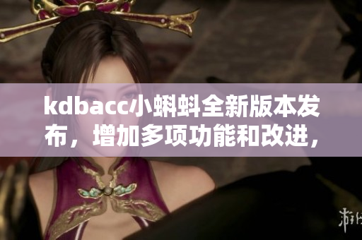 kdbacc小蝌蚪全新版本发布，增加多项功能和改进，带来更流畅体验。