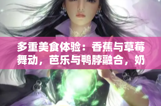 多重美食体验：香蕉与草莓舞动，芭乐与鸭脖融合，奶茶与千层交织