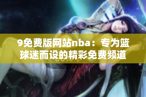 9免费版网站nba：专为篮球迷而设的精彩免费频道