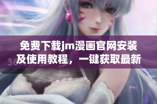 免费下载jm漫画官网安装及使用教程，一键获取最新漫画资源