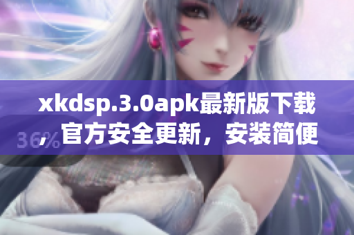 xkdsp.3.0apk最新版下载，官方安全更新，安装简便，功能强大